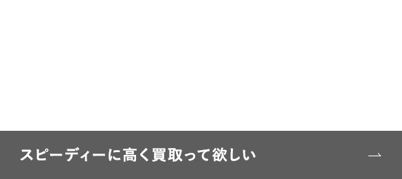 スピーディーに高く買取って欲しい